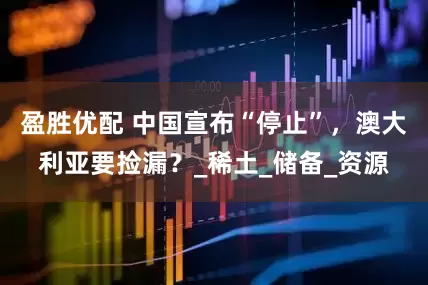 盈胜优配 中国宣布“停止”，澳大利亚要捡漏？_稀土_储备_资源