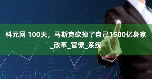 科元网 100天，马斯克砍掉了自己1500亿身家_改革_官僚_系统