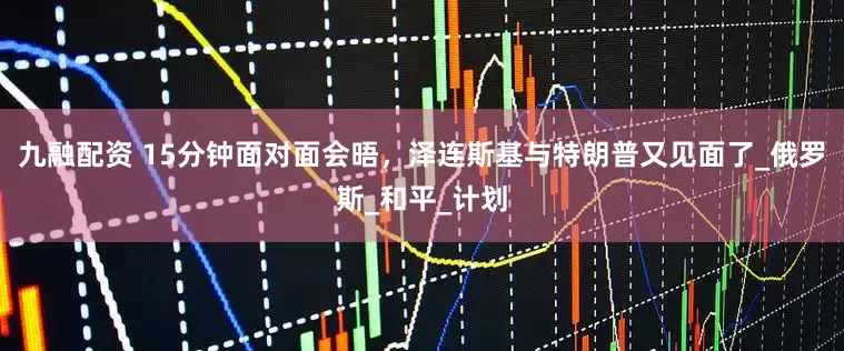 九融配资 15分钟面对面会晤，泽连斯基与特朗普又见面了_俄罗斯_和平_计划