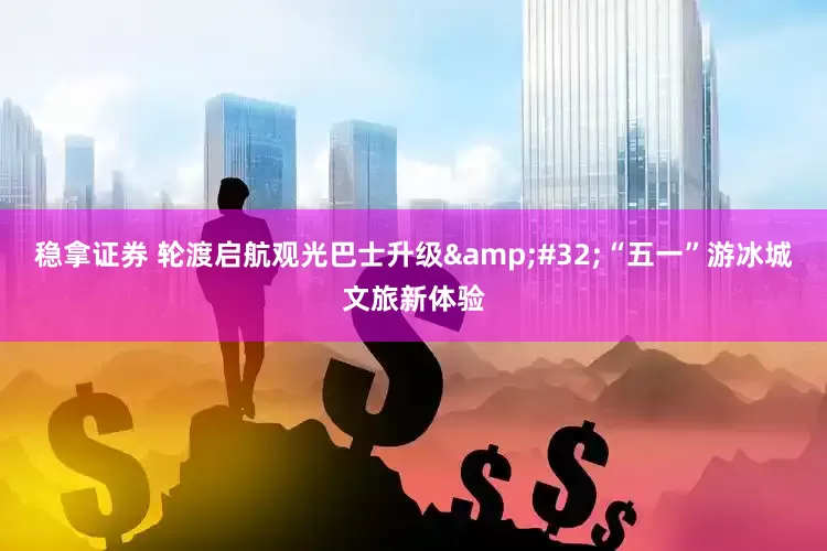 稳拿证券 轮渡启航观光巴士升级&#32;“五一”游冰城文旅新体验