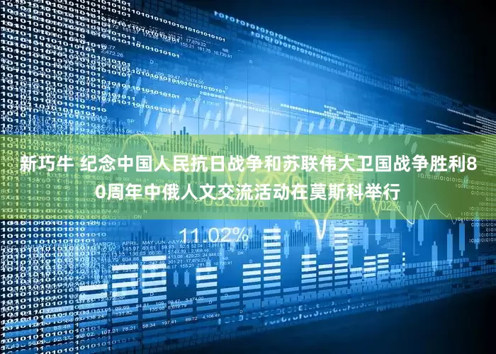 新巧牛 纪念中国人民抗日战争和苏联伟大卫国战争胜利80周年中俄人文交流活动在莫斯科举行