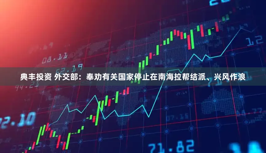 典丰投资 外交部：奉劝有关国家停止在南海拉帮结派、兴风作浪