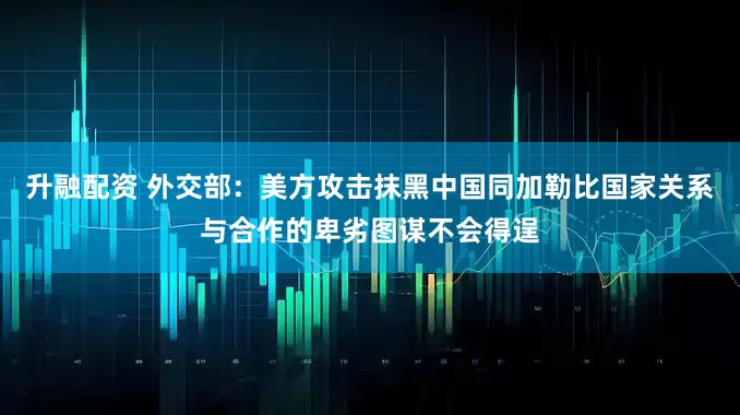 升融配资 外交部：美方攻击抹黑中国同加勒比国家关系与合作的卑劣图谋不会得逞