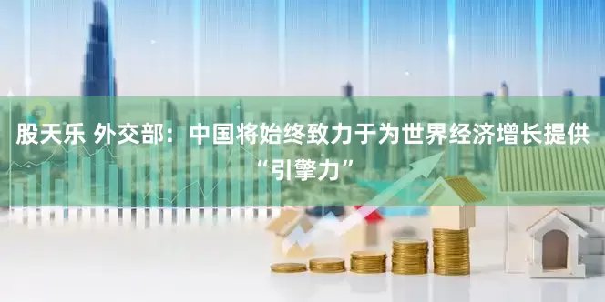 股天乐 外交部：中国将始终致力于为世界经济增长提供“引擎力”