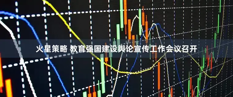 火星策略 教育强国建设舆论宣传工作会议召开