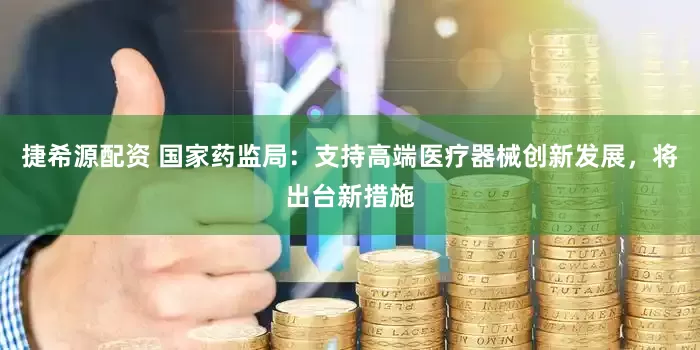 捷希源配资 国家药监局：支持高端医疗器械创新发展，将出台新措施