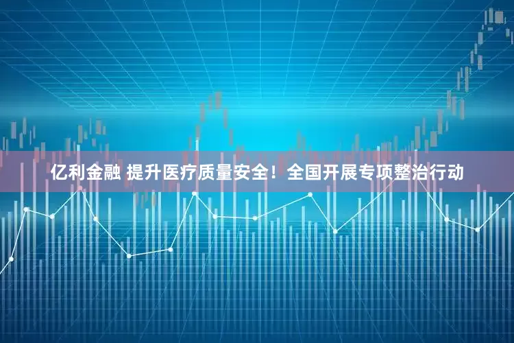 亿利金融 提升医疗质量安全！全国开展专项整治行动