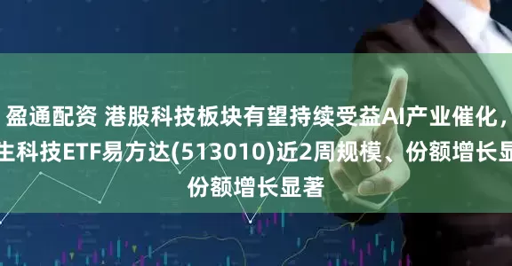 盈通配资 港股科技板块有望持续受益AI产业催化，恒生科技ETF易方达(513010)近2周规模、份额增长显著