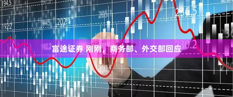 富途证券 刚刚，商务部、外交部回应