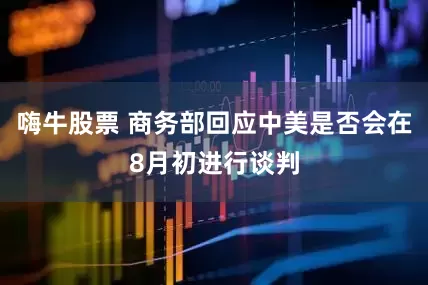 嗨牛股票 商务部回应中美是否会在8月初进行谈判