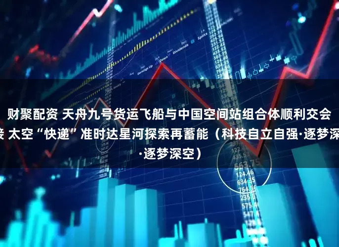 财聚配资 天舟九号货运飞船与中国空间站组合体顺利交会对接 太空“快递”准时达星河探索再蓄能（科技自立自强·逐梦深空）