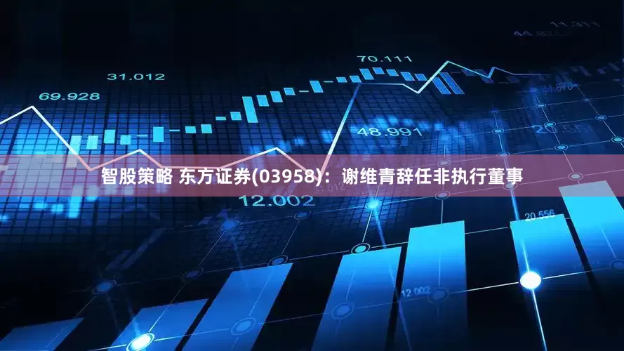 智股策略 东方证券(03958)：谢维青辞任非执行董事