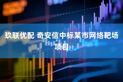 玖联优配 奇安信中标某市网络靶场项目