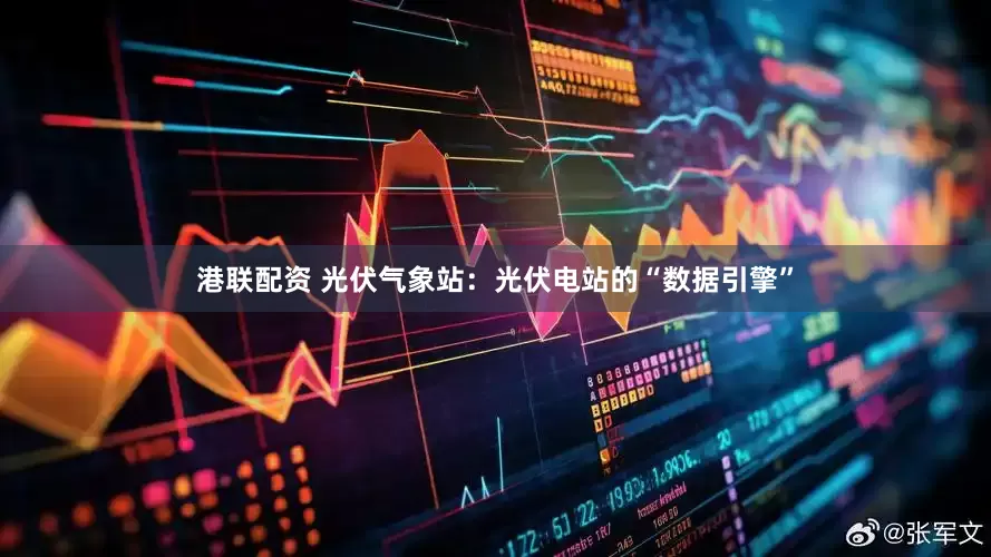 港联配资 光伏气象站：光伏电站的“数据引擎”