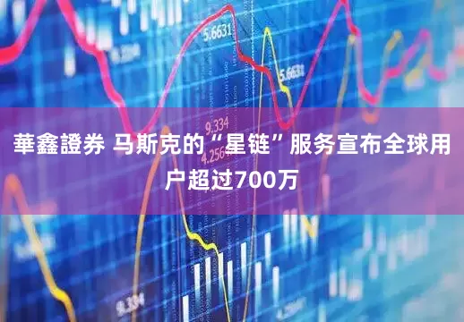 華鑫證券 马斯克的“星链”服务宣布全球用户超过700万