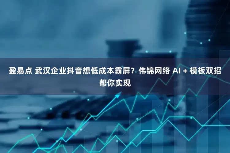 盈易点 武汉企业抖音想低成本霸屏？伟锦网络 AI + 模板双招帮你实现