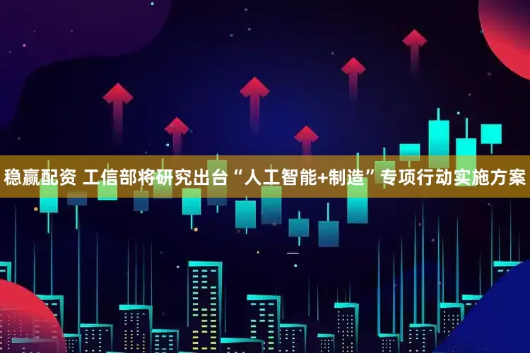 稳赢配资 工信部将研究出台“人工智能+制造”专项行动实施方案