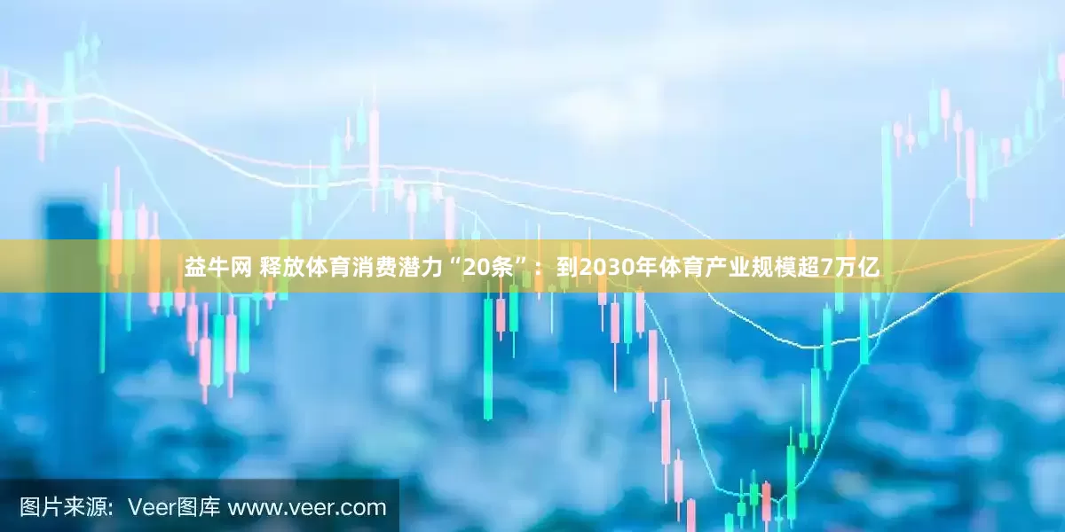 益牛网 释放体育消费潜力“20条”：到2030年体育产业规模超7万亿