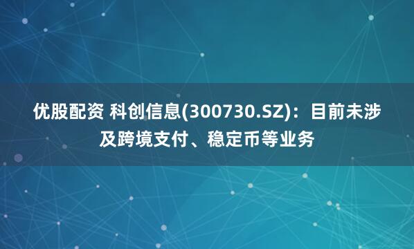 优股配资 科创信息(300730.SZ)：目前未涉及跨境支付、稳定币等业务