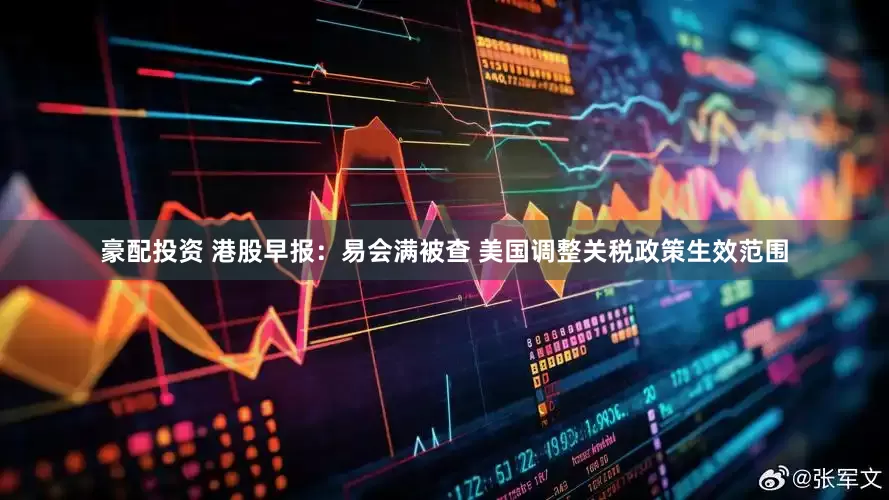豪配投资 港股早报：易会满被查 美国调整关税政策生效范围