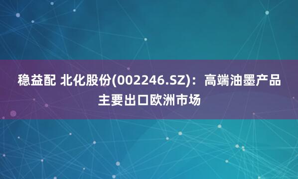 稳益配 北化股份(002246.SZ)：高端油墨产品主要出口欧洲市场