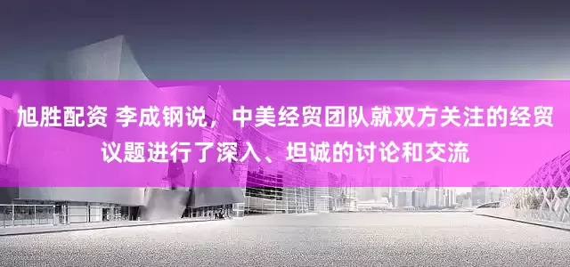 旭胜配资 李成钢说，中美经贸团队就双方关注的经贸议题进行了深入、坦诚的讨论和交流
