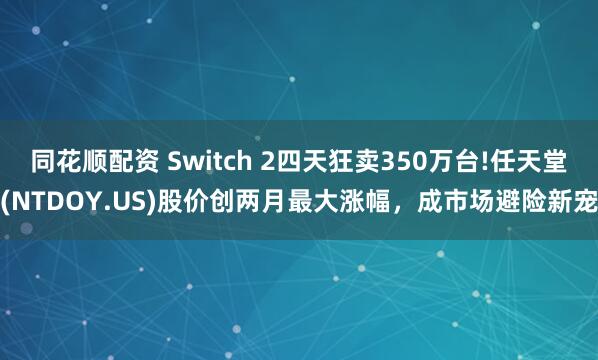 同花顺配资 Switch 2四天狂卖350万台!任天堂(NTDOY.US)股价创两月最大涨幅，成市场避险新宠