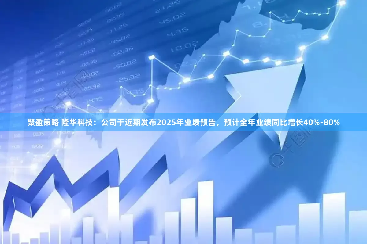 聚盈策略 隆华科技：公司于近期发布2025年业绩预告，预计全年业绩同比增长40%-80%