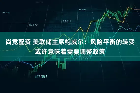 尚竞配资 美联储主席鲍威尔:风险平衡的转变或许意味着需要调整政策