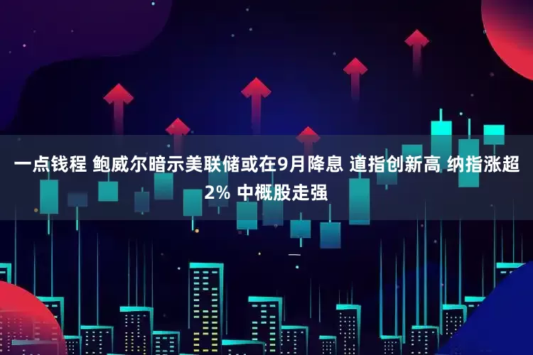 一点钱程 鲍威尔暗示美联储或在9月降息 道指创新高 纳指涨超2% 中概股走强