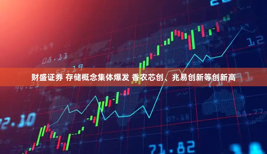 财盛证券 存储概念集体爆发 香农芯创、兆易创新等创新高